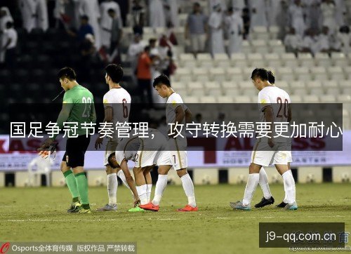 国足争冠节奏管理，攻守转换需要更加耐心